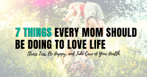 7 Things Every Mom Should be Doing to Love Life Stress Less, Be Happy, and Take Care of Your Health