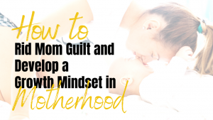 How to rid mom guilt and develop a growth mindset in motherhood